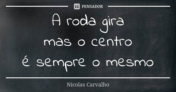 A roda gira mas o centro é sempre o mesmo... Frase de Nicolas Carvalho.