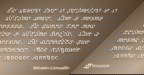 Eu quero ter o primeiro e o último amor. Com a mesma pessoa. Eu quero ter meu primeiro e último beijo. Com a mesma pessoa. Eu acredito que possa acontecer. Mas ... Frase de Nicolas Carvalho..