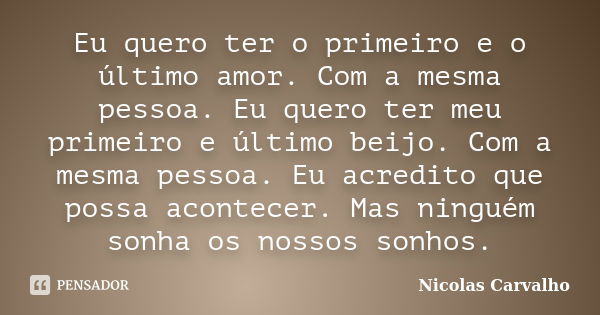 Eu quero ter o primeiro e o último amor. Com a mesma pessoa. Eu quero ter meu primeiro e último beijo. Com a mesma pessoa. Eu acredito que possa acontecer. Mas ... Frase de Nicolas Carvalho..