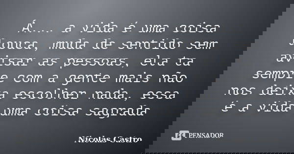 Á... a vida é uma coisa louca, muda de sentido sem avisar as pessoas, ela ta sempre com a gente mais não nos deixa escolher nada, essa é a vida uma coisa sagrad... Frase de Nicolas Castro.
