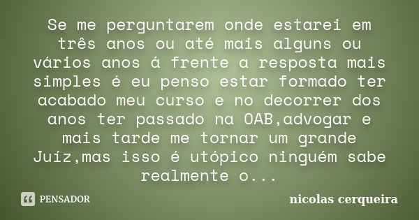 Se me perguntarem onde estarei em três anos ou até mais alguns ou vários anos á frente a resposta mais simples é eu penso estar formado ter acabado meu curso e ... Frase de nicolas cerqueira.