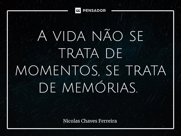 A vida não se trata de momentos, se trata de memórias. ⁠... Frase de Nicolas Chaves Ferreira.