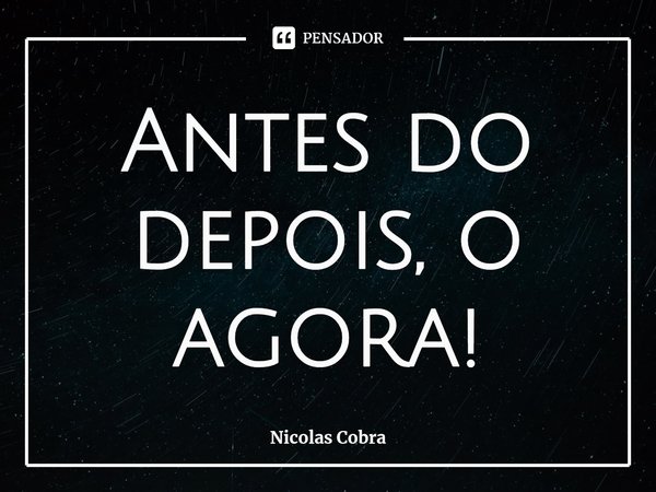 ⁠Antes do depois, o agora!... Frase de Nicolas Cobra.