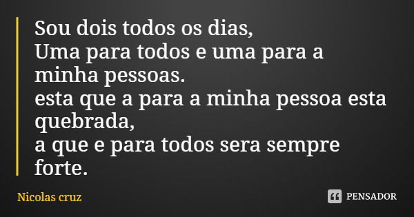Sou dois todos os dias,
Uma para todos e uma para a minha pessoas. esta que a para a minha pessoa esta quebrada,
a que e para todos sera sempre forte.... Frase de Nicolas cruz.