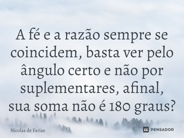 ⁠A fé e a razão sempre se coincidem, basta ver pelo ângulo certo e não por suplementares, afinal, sua soma não é 180 graus?... Frase de Nicolas de Farias.