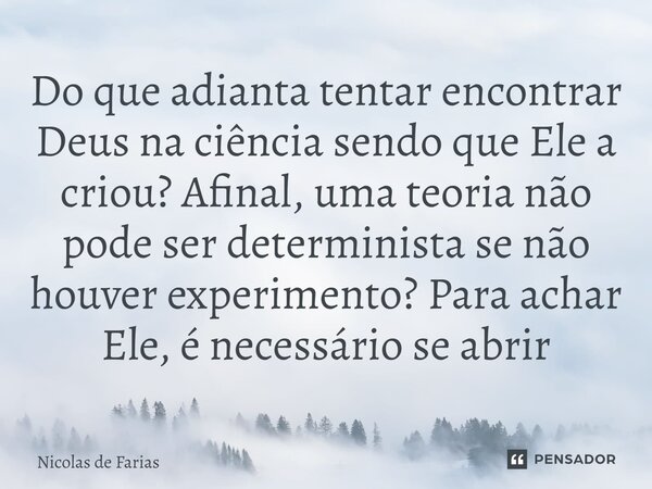 ⁠Do que adianta tentar encontrar Deus na ciência sendo que Ele a criou? Afinal, uma teoria não pode ser determinista se não houver experimento? Para achar Ele, ... Frase de Nicolas de Farias.