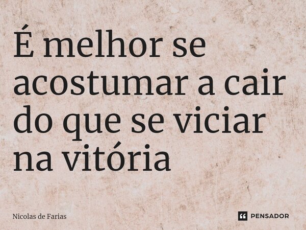 ⁠É melhor se acostumar a cair do que se viciar na vitória... Frase de Nicolas de Farias.