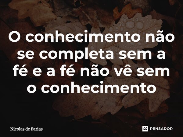 ⁠O conhecimento não se completa sem a fé e a fé não vê sem o conhecimento... Frase de Nicolas de Farias.