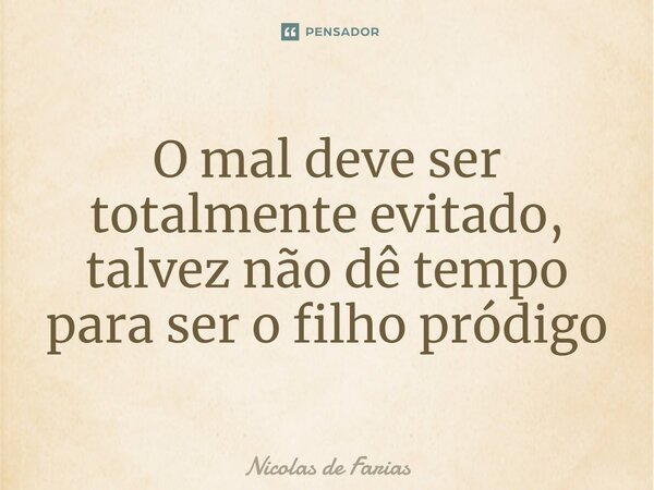 ⁠O mal deve ser totalmente evitado, talvez não dê tempo para ser o filho pródigo... Frase de Nicolas de Farias.