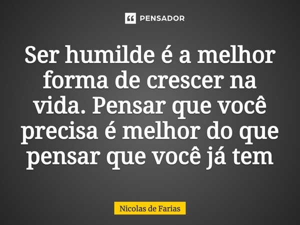 ⁠Ser humilde é a melhor forma de crescer na vida. Pensar que você precisa é melhor do que pensar que você já tem... Frase de Nicolas de Farias.