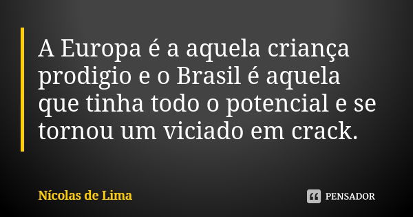 A Europa é a aquela criança prodigio e o Brasil é aquela que tinha todo o potencial e se tornou um viciado em crack.... Frase de Nícolas de Lima.