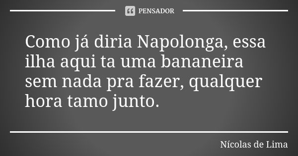 Como já diria Napolonga, essa ilha aqui ta uma bananeira sem nada pra fazer, qualquer hora tamo junto.... Frase de Nícolas de Lima.