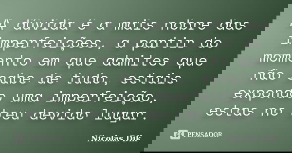 A dúvida é a mais nobre das imperfeições, a partir do momento em que admites que não sabe de tudo, estais expondo uma imperfeição, estas no teu devido lugar.... Frase de Nicolas Dik.
