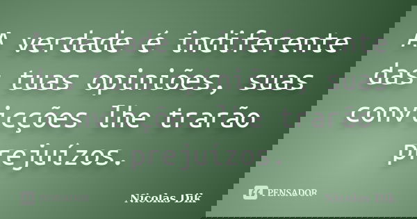 A verdade é indiferente das tuas opiniões, suas convicções lhe trarão prejuízos.... Frase de Nicolas Dik.