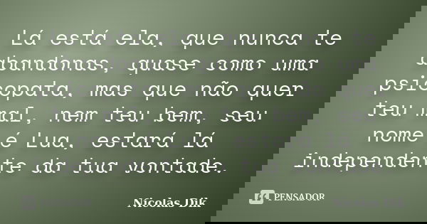 Lá está ela, que nunca te abandonas, quase como uma psicopata, mas que não quer teu mal, nem teu bem, seu nome é Lua, estará lá independente da tua vontade.... Frase de Nicolas Dik.