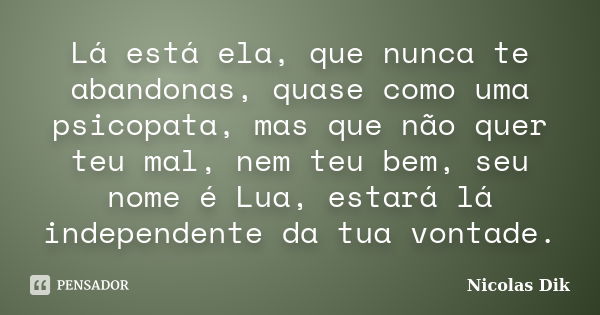 Lá está ela, que nunca te abandonas, quase como uma psicopata, mas que não quer teu mal, nem teu bem, seu nome é Lua, estará lá independente da tua vontade.... Frase de Nicolas Dik.