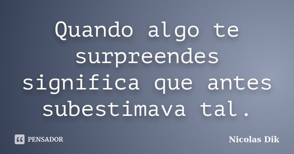 Quando algo te surpreendes significa que antes subestimava tal.... Frase de Nicolas Dik.