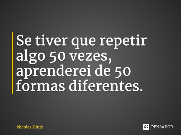 ⁠Se tiver que repetir algo 50 vezes, aprenderei de 50 formas diferentes.... Frase de Nícolas Diniz.