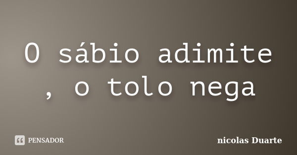 O sábio adimite , o tolo nega... Frase de nicolas Duarte.