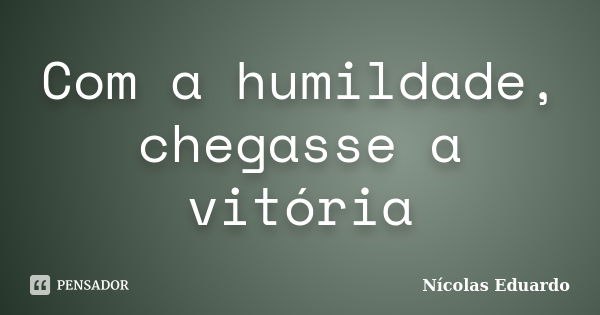 Com a humildade, chegasse a vitória... Frase de Nícolas Eduardo.