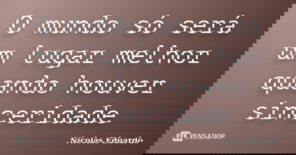 O mundo só será um lugar melhor quando houver sinceridade... Frase de Nícolas Eduardo.