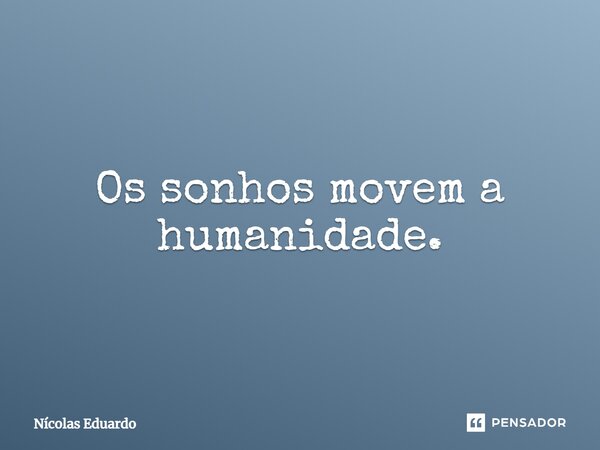 Os sonhos movem a humanidade.... Frase de Nícolas Eduardo.