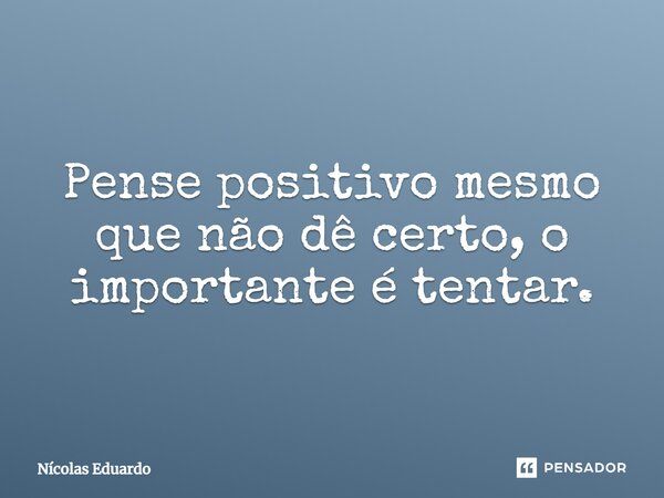 Pense positivo, mesmo que não dê certo, o importante é tentar.... Frase de Nícolas Eduardo.