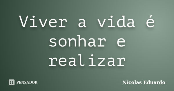 Viver a vida é sonhar e realizar... Frase de Nícolas Eduardo.