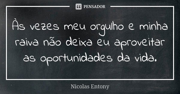 Às vezes meu orgulho e minha raiva não deixa eu aproveitar as oportunidades da vida.... Frase de Nicolas Entony.