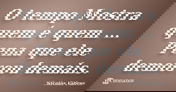 O tempo Mostra quem é quem ... Pena que ele demorou demais.... Frase de Nicolas Fabres.