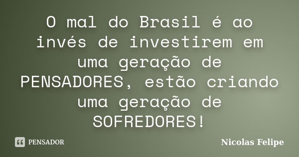 O mal do Brasil é ao invés de investirem em uma geração de PENSADORES, estão criando uma geração de SOFREDORES!... Frase de Nicolas Felipe.