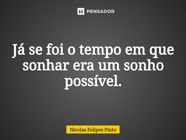 ⁠Já se foi o tempo em que sonhar era um sonho possível.... Frase de Nicolas Felipes Pinto.