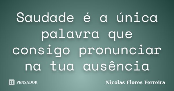 Saudade é a única palavra que consigo pronunciar na tua ausência... Frase de Nicolas Flores Ferreira.
