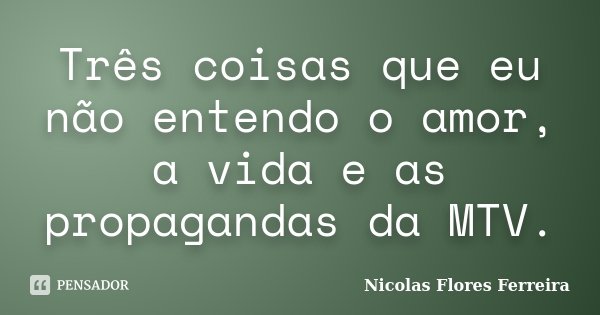 Três coisas que eu não entendo o amor, a vida e as propagandas da MTV.... Frase de Nicolas Flores Ferreira.