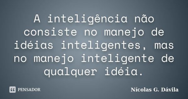 A inteligência não consiste no manejo de idéias inteligentes, mas no manejo inteligente de qualquer idéia.... Frase de Nicolás G. Dávila.