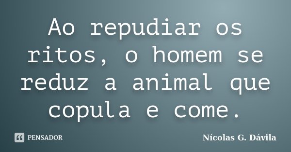 Ao repudiar os ritos, o homem se reduz a animal que copula e come.... Frase de Nicolás G. Dávila.