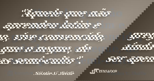 “Aquele que não aprendeu latim e grego, vive convencido, ainda que o negue, de ser apenas semi-culto”.... Frase de Nicolás G. Dávila.