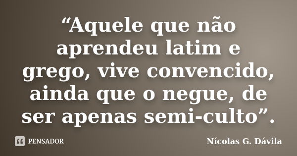 “Aquele que não aprendeu latim e grego, vive convencido, ainda que o negue, de ser apenas semi-culto”.... Frase de Nicolás G. Dávila.