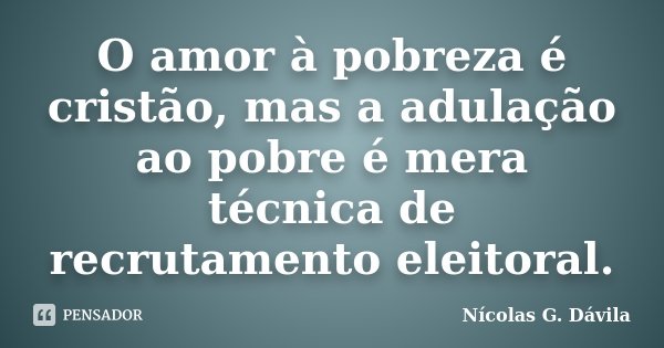O amor à pobreza é cristão, mas a adulação ao pobre é mera técnica de recrutamento eleitoral.... Frase de Nicolás G. Dávila.