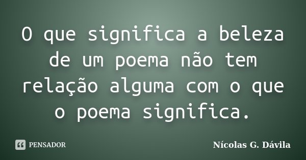 O que significa a beleza de um poema não tem relação alguma com o que o poema significa.... Frase de Nicolás G. Dávila.