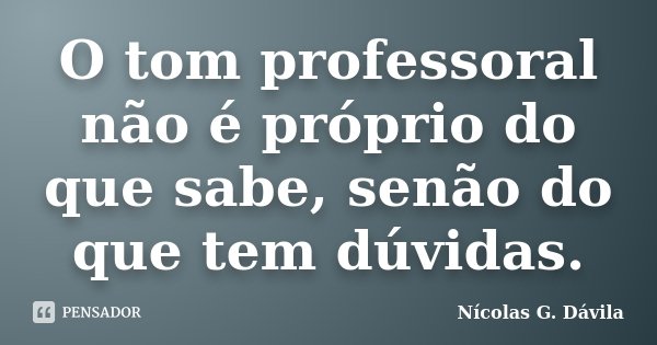 O tom professoral não é próprio do que sabe, senão do que tem dúvidas.... Frase de Nicolás G. Dávila.
