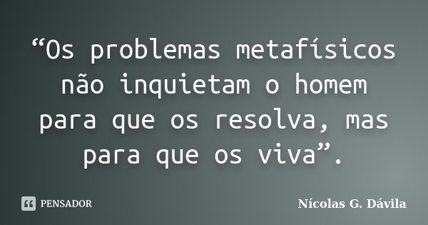 “Os problemas metafísicos não inquietam o homem para que os resolva, mas para que os viva”.... Frase de Nicolás G. Dávila.