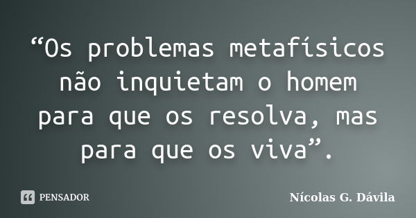 “Os problemas metafísicos não inquietam o homem para que os resolva, mas para que os viva”.... Frase de Nicolás G. Dávila.