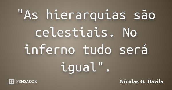 "As hierarquias são celestiais. No inferno tudo será igual".... Frase de Nicolás G. Dávila..