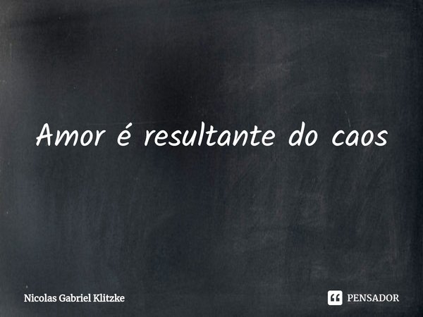 ⁠Amor é resultante do caos... Frase de Nicolas Gabriel Klitzke.