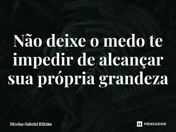 ⁠Não deixe o medo te impedir de alcançar sua própria grandeza... Frase de Nicolas Gabriel Klitzke.