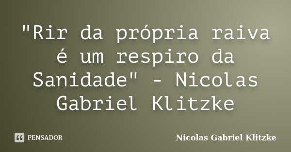 "Rir da própria raiva é um respiro da Sanidade" - Nicolas Gabriel Klitzke... Frase de Nicolas Gabriel Klitzke.