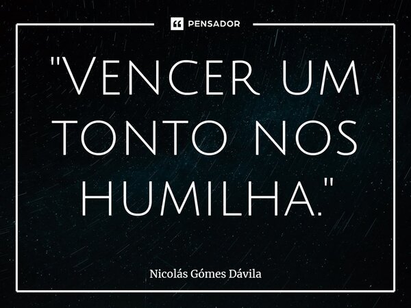⁠"Vencer um tonto nos humilha."... Frase de Nicolás Gómes Dávila.