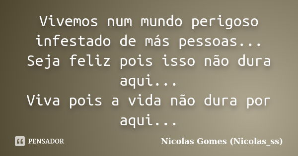 Vivemos num mundo perigoso infestado de más pessoas... Seja feliz pois isso não dura aqui... Viva pois a vida não dura por aqui...... Frase de Nicolas Gomes (Nicolas_ss).