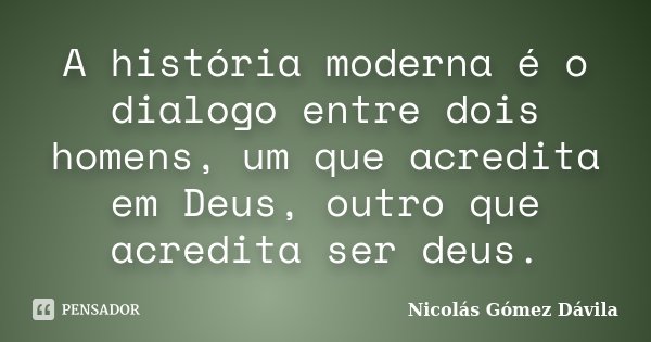A história moderna é o dialogo entre dois homens, um que acredita em Deus, outro que acredita ser deus.... Frase de Nicolás Gómez Dávila.